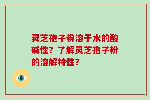 灵芝孢子粉溶于水的酸碱性？了解灵芝孢子粉的溶解特性？