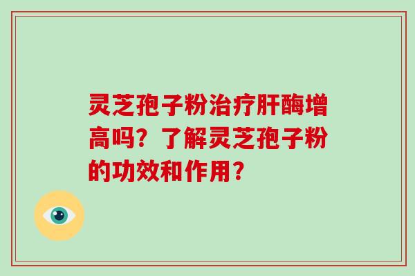 灵芝孢子粉治疗肝酶增高吗？了解灵芝孢子粉的功效和作用？