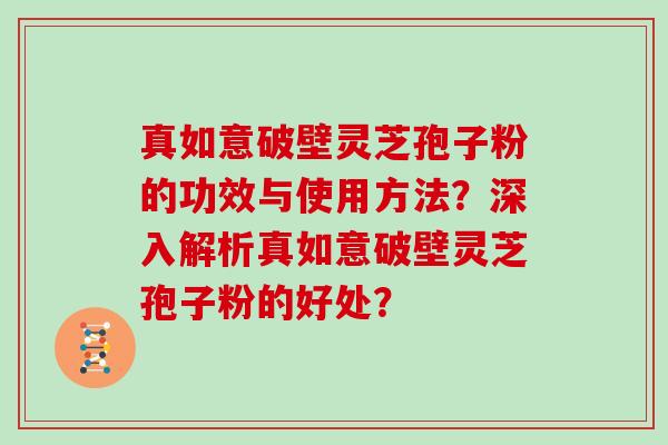 真如意破壁灵芝孢子粉的功效与使用方法？深入解析真如意破壁灵芝孢子粉的好处？