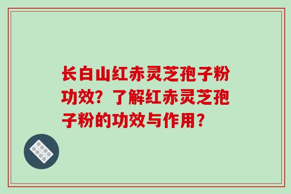 长白山红赤灵芝孢子粉功效？了解红赤灵芝孢子粉的功效与作用？