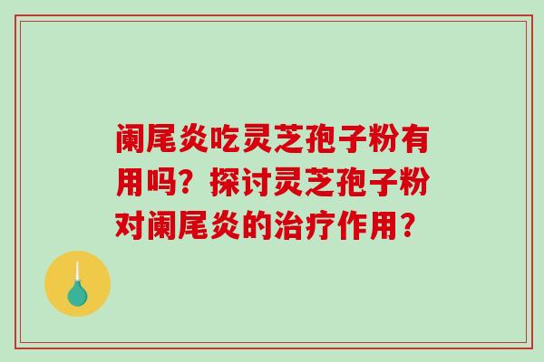 阑尾炎吃灵芝孢子粉有用吗？探讨灵芝孢子粉对阑尾炎的治疗作用？