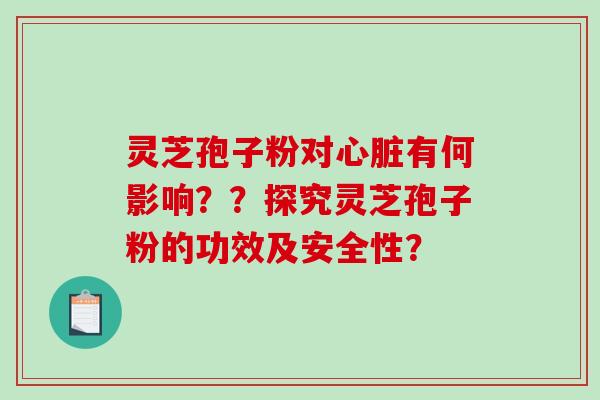 灵芝孢子粉对心脏有何影响？？探究灵芝孢子粉的功效及安全性？
