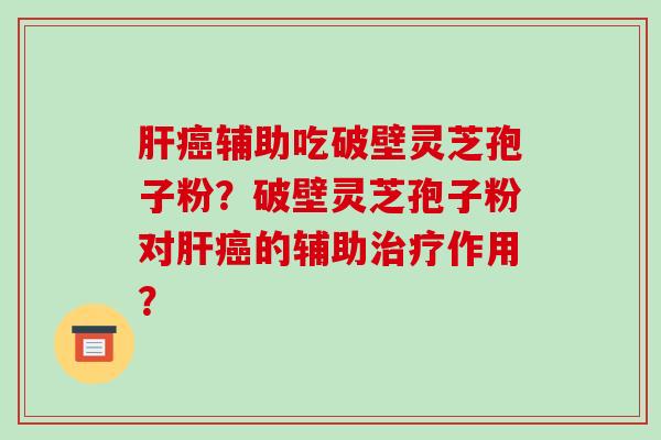 肝癌辅助吃破壁灵芝孢子粉？破壁灵芝孢子粉对肝癌的辅助治疗作用？