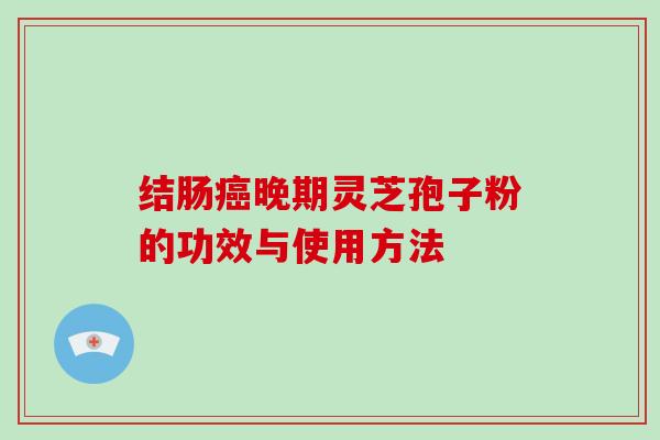 结肠癌晚期灵芝孢子粉的功效与使用方法