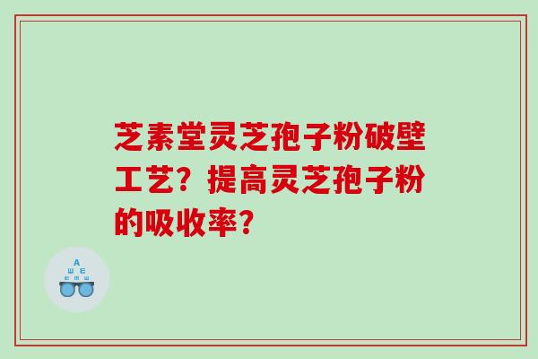 芝素堂灵芝孢子粉破壁工艺？提高灵芝孢子粉的吸收率？