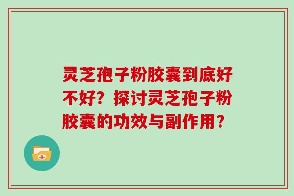 灵芝孢子粉胶囊到底好不好？探讨灵芝孢子粉胶囊的功效与副作用？