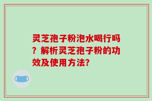 灵芝孢子粉泡水喝行吗？解析灵芝孢子粉的功效及使用方法？