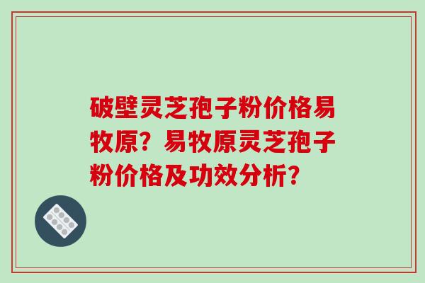 破壁灵芝孢子粉价格易牧原？易牧原灵芝孢子粉价格及功效分析？