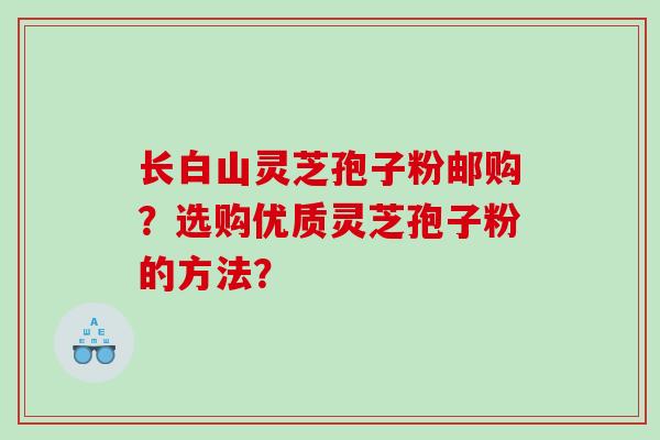 长白山灵芝孢子粉邮购？选购优质灵芝孢子粉的方法？