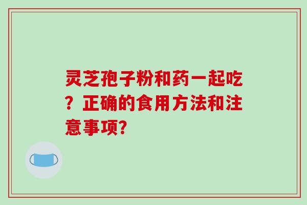 灵芝孢子粉和药一起吃？正确的食用方法和注意事项？