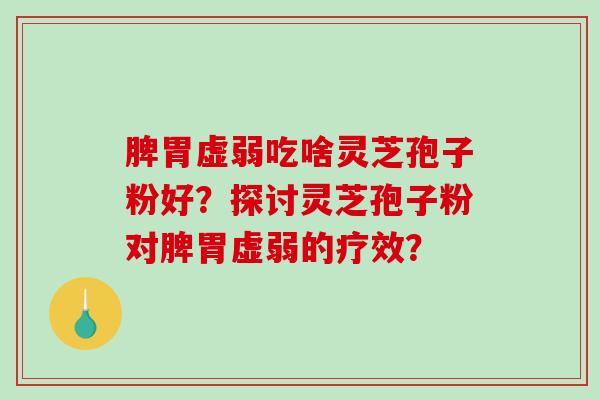 脾胃虚弱吃啥灵芝孢子粉好？探讨灵芝孢子粉对脾胃虚弱的疗效？