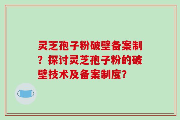 灵芝孢子粉破壁备案制？探讨灵芝孢子粉的破壁技术及备案制度？