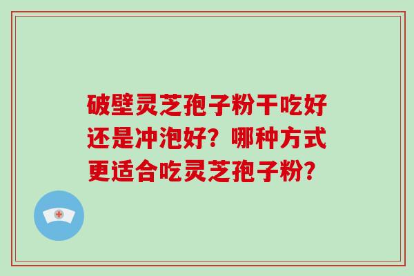 破壁灵芝孢子粉干吃好还是冲泡好？哪种方式更适合吃灵芝孢子粉？