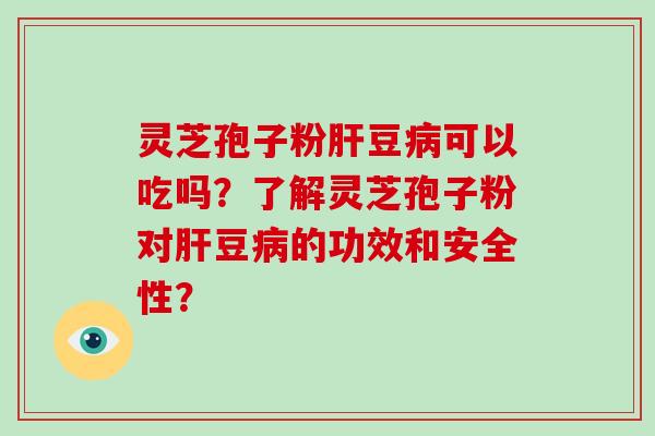 灵芝孢子粉肝豆病可以吃吗？了解灵芝孢子粉对肝豆病的功效和安全性？