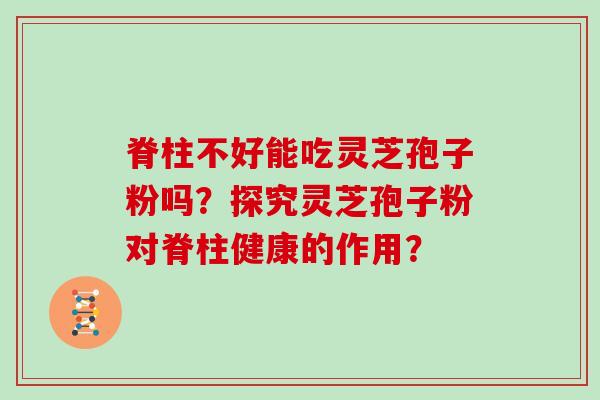 脊柱不好能吃灵芝孢子粉吗？探究灵芝孢子粉对脊柱健康的作用？