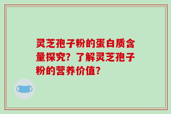 灵芝孢子粉的蛋白质含量探究？了解灵芝孢子粉的营养价值？