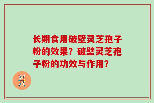 长期食用破壁灵芝孢子粉的效果？破壁灵芝孢子粉的功效与作用？