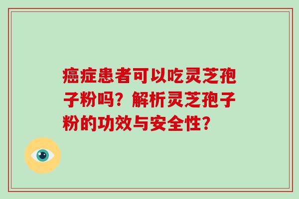 癌症患者可以吃灵芝孢子粉吗？解析灵芝孢子粉的功效与安全性？