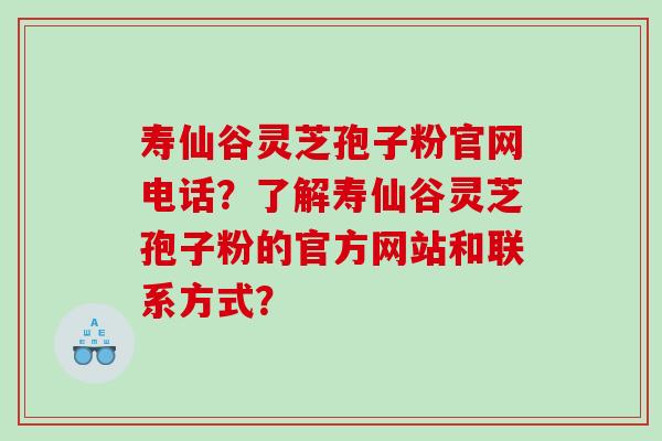 寿仙谷灵芝孢子粉官网电话？了解寿仙谷灵芝孢子粉的官方网站和联系方式？