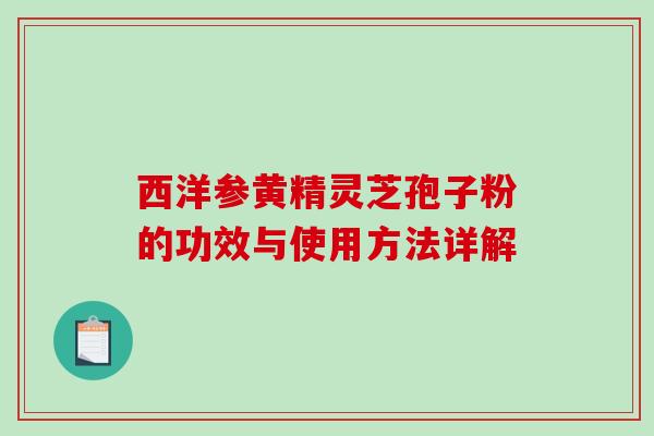 西洋参黄精灵芝孢子粉的功效与使用方法详解