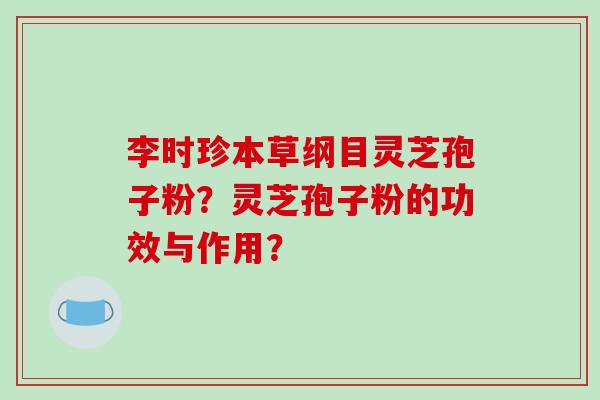 李时珍本草纲目灵芝孢子粉？灵芝孢子粉的功效与作用？