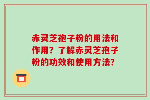 赤灵芝孢子粉的用法和作用？了解赤灵芝孢子粉的功效和使用方法？