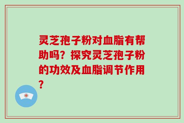 灵芝孢子粉对血脂有帮助吗？探究灵芝孢子粉的功效及血脂调节作用？