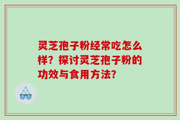 灵芝孢子粉经常吃怎么样？探讨灵芝孢子粉的功效与食用方法？