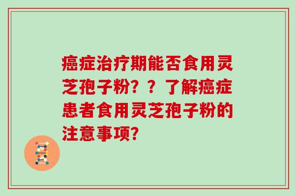 癌症治疗期能否食用灵芝孢子粉？？了解癌症患者食用灵芝孢子粉的注意事项？