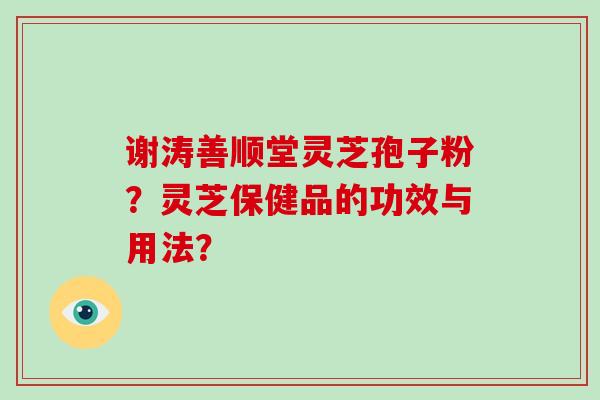 谢涛善顺堂灵芝孢子粉？灵芝保健品的功效与用法？