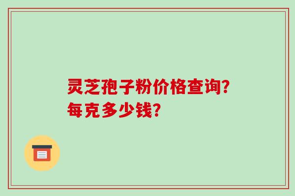 灵芝孢子粉价格查询？每克多少钱？