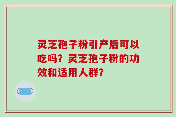 灵芝孢子粉引产后可以吃吗？灵芝孢子粉的功效和适用人群？