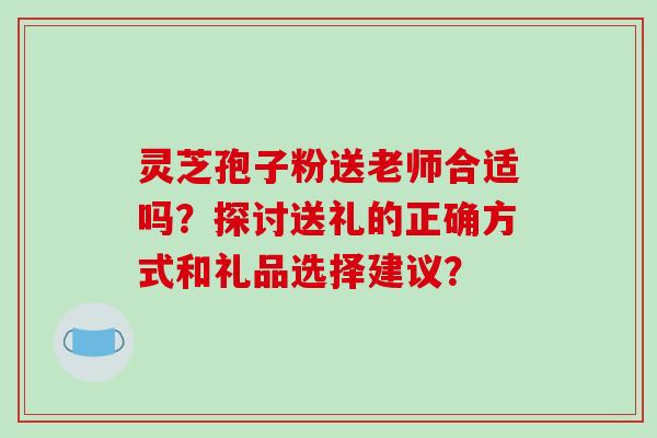 灵芝孢子粉送老师合适吗？探讨送礼的正确方式和礼品选择建议？