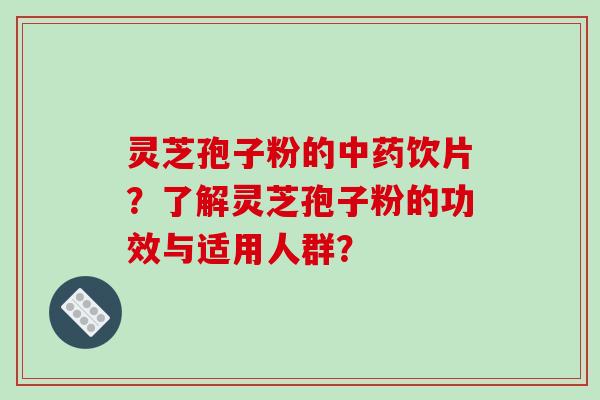 灵芝孢子粉的中药饮片？了解灵芝孢子粉的功效与适用人群？