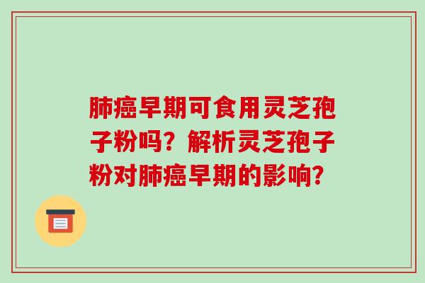 肺癌早期可食用灵芝孢子粉吗？解析灵芝孢子粉对肺癌早期的影响？