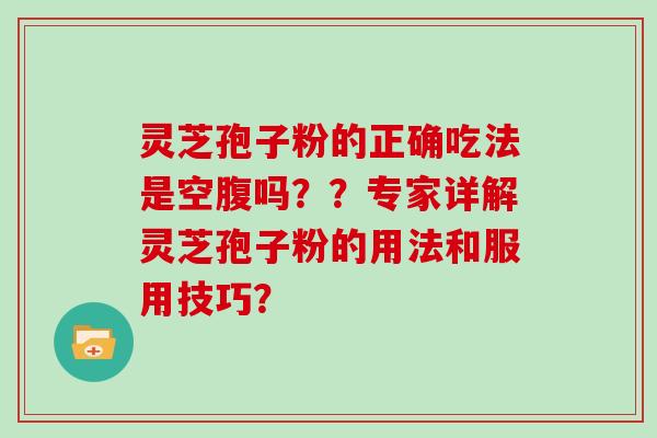 灵芝孢子粉的正确吃法是空腹吗？？专家详解灵芝孢子粉的用法和服用技巧？