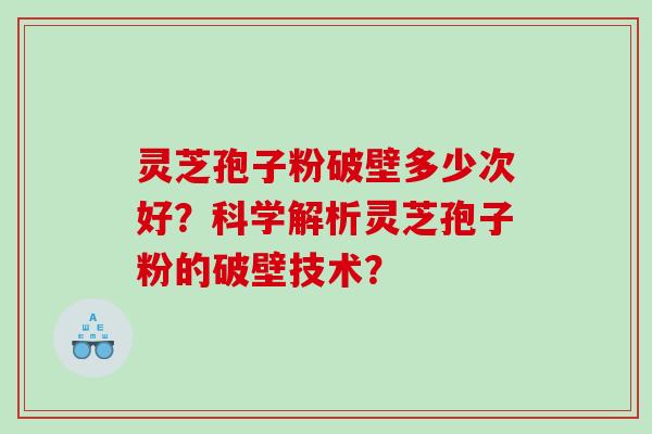 灵芝孢子粉破壁多少次好？科学解析灵芝孢子粉的破壁技术？