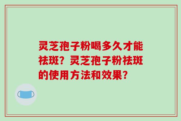 灵芝孢子粉喝多久才能祛斑？灵芝孢子粉祛斑的使用方法和效果？