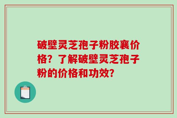 破壁灵芝孢子粉胶襄价格？了解破壁灵芝孢子粉的价格和功效？