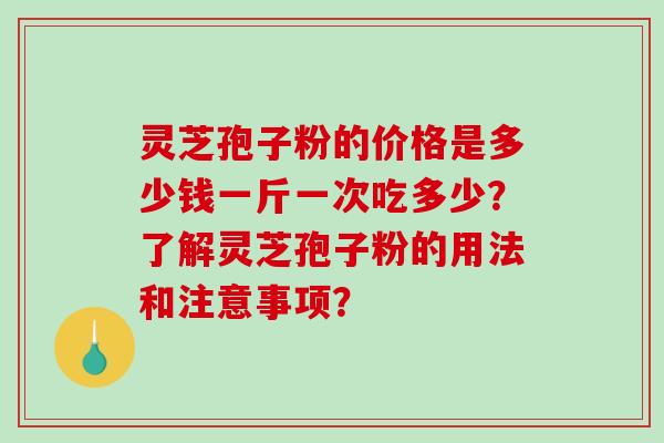 灵芝孢子粉的价格是多少钱一斤一次吃多少？了解灵芝孢子粉的用法和注意事项？