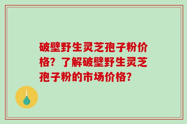 破壁野生灵芝孢子粉价格？了解破壁野生灵芝孢子粉的市场价格？