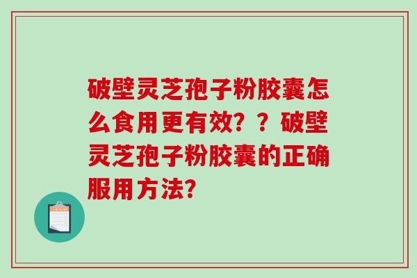 破壁灵芝孢子粉胶囊怎么食用更有效？？破壁灵芝孢子粉胶囊的正确服用方法？