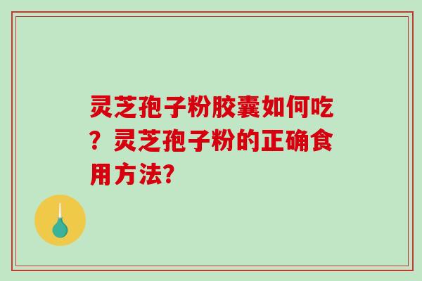 灵芝孢子粉胶囊如何吃？灵芝孢子粉的正确食用方法？