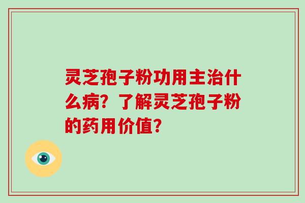 灵芝孢子粉功用主治什么病？了解灵芝孢子粉的药用价值？