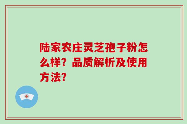 陆家农庄灵芝孢子粉怎么样？品质解析及使用方法？