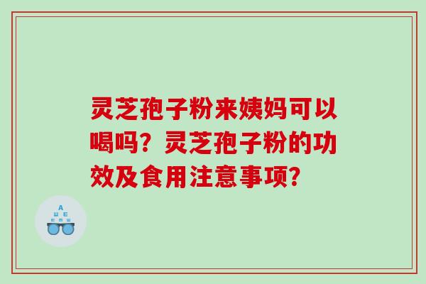 灵芝孢子粉来姨妈可以喝吗？灵芝孢子粉的功效及食用注意事项？