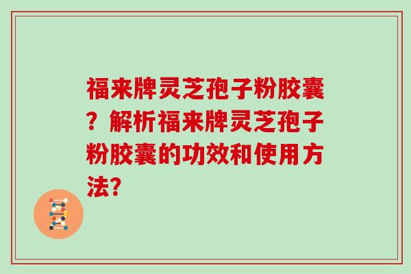 福来牌灵芝孢子粉胶囊？解析福来牌灵芝孢子粉胶囊的功效和使用方法？