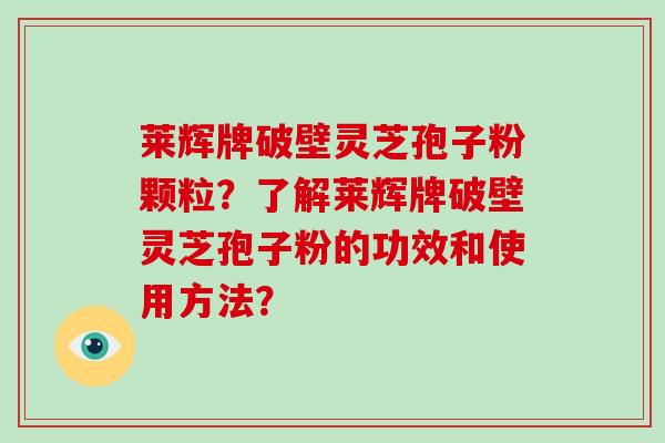 莱辉牌破壁灵芝孢子粉颗粒？了解莱辉牌破壁灵芝孢子粉的功效和使用方法？