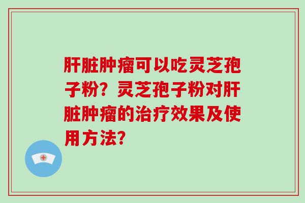 肝脏肿瘤可以吃灵芝孢子粉？灵芝孢子粉对肝脏肿瘤的治疗效果及使用方法？