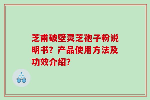 芝甫破壁灵芝孢子粉说明书？产品使用方法及功效介绍？